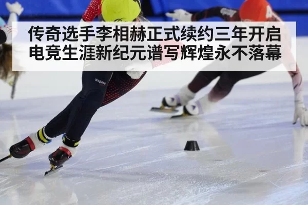 传奇选手李相赫正式续约三年开启电竞生涯新纪元谱写辉煌永不落幕