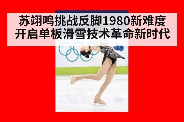 苏翊鸣挑战反脚1980新难度开启单板滑雪技术革命新时代