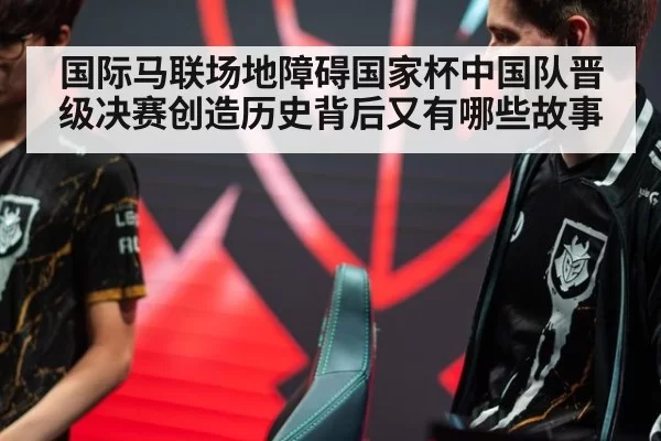国际马联场地障碍国家杯中国队晋级决赛创造历史背后又有哪些故事
