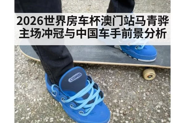 2026世界房车杯澳门站马青骅主场冲冠与中国车手前景分析