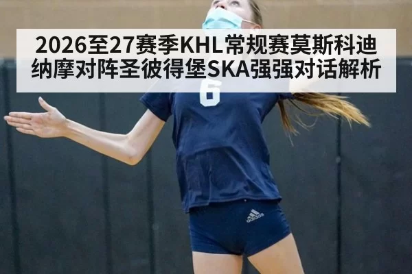 2026至27赛季KHL常规赛莫斯科迪纳摩对阵圣彼得堡SKA强强对话解析